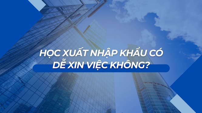Học xuất nhập khẩu có dễ xin việc không?